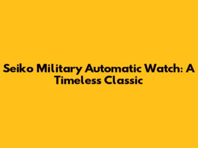 Seiko Military Automatic Watch: A Timeless Classic