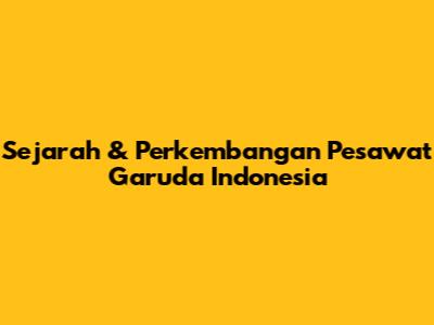 Sejarah & Perkembangan Pesawat Garuda Indonesia