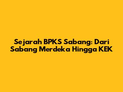 Sejarah BPKS Sabang: Dari Sabang Merdeka Hingga KEK