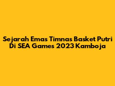 Sejarah Emas Timnas Basket Putri Di SEA Games 2023 Kamboja