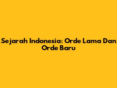 Sejarah Indonesia: Orde Lama Dan Orde Baru