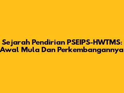 Sejarah Pendirian PSEIPS-HWTMS: Awal Mula Dan Perkembangannya
