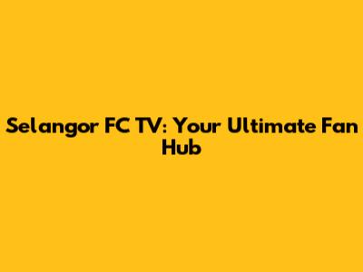 Selangor FC TV: Your Ultimate Fan Hub