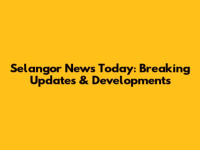 Selangor News Today: Breaking Updates & Developments