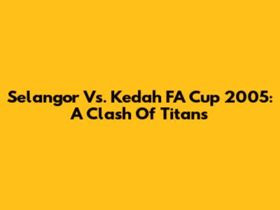 Selangor Vs. Kedah FA Cup 2005: A Clash Of Titans