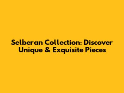 Selberan Collection: Discover Unique & Exquisite Pieces