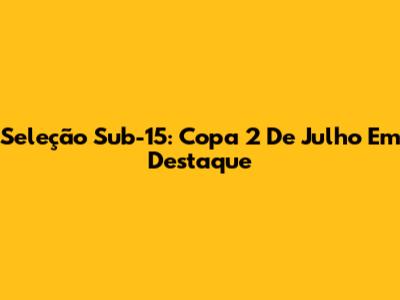Seleção Sub-15: Copa 2 De Julho Em Destaque
