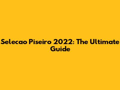 Selecao Piseiro 2022: The Ultimate Guide