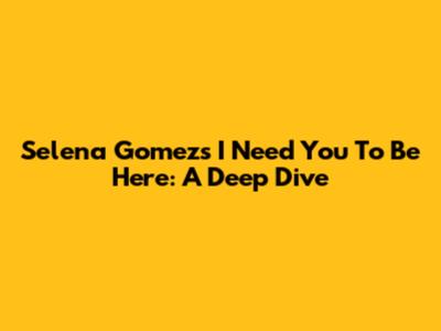 Selena Gomez's "I Need You To Be Here": A Deep Dive