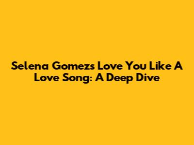 Selena Gomez's Love You Like A Love Song: A Deep Dive