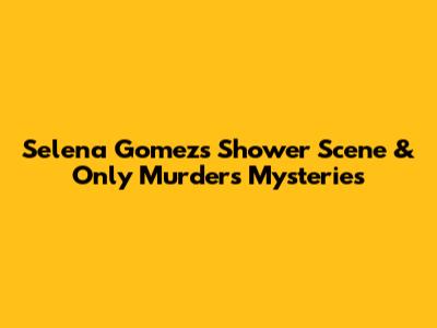 Selena Gomez's Shower Scene & 'Only Murders' Mysteries