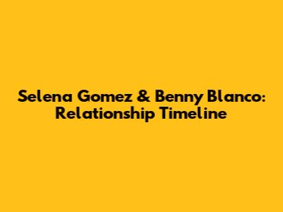 Selena Gomez & Benny Blanco: Relationship Timeline