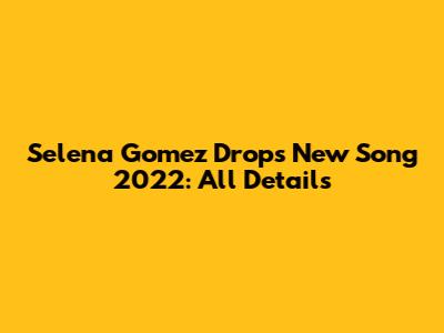 Selena Gomez Drops New Song 2022: All Details