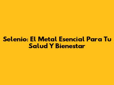 Selenio: El Metal Esencial Para Tu Salud Y Bienestar