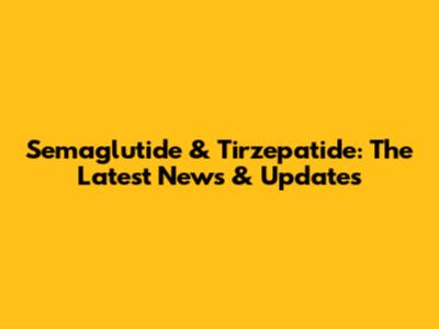 Semaglutide & Tirzepatide: The Latest News & Updates
