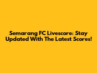 Semarang FC Livescore: Stay Updated With The Latest Scores!