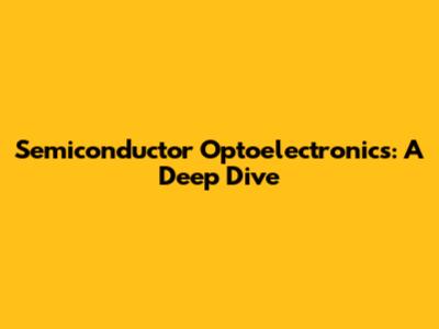 Semiconductor Optoelectronics: A Deep Dive
