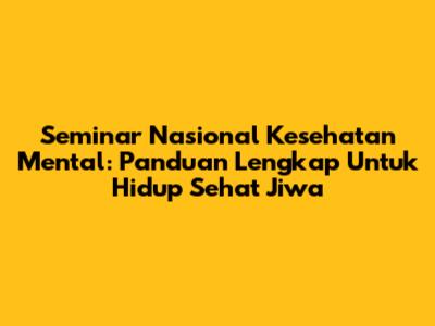 Seminar Nasional Kesehatan Mental: Panduan Lengkap Untuk Hidup Sehat Jiwa