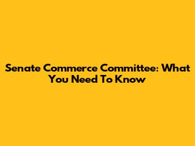 Senate Commerce Committee: What You Need To Know
