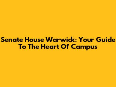 Senate House Warwick: Your Guide To The Heart Of Campus