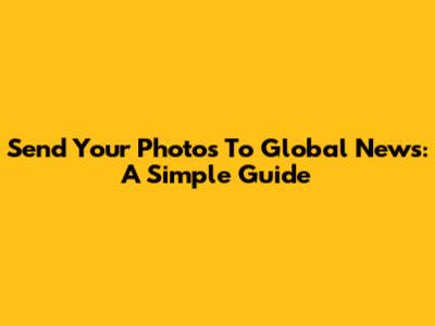 Send Your Photos To Global News: A Simple Guide
