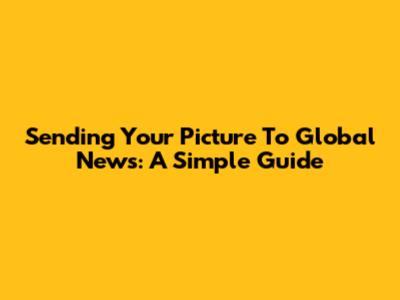 Sending Your Picture To Global News: A Simple Guide