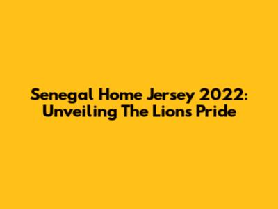 Senegal Home Jersey 2022: Unveiling The Lions' Pride