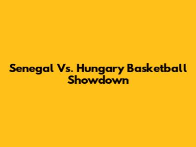 Senegal Vs. Hungary Basketball Showdown
