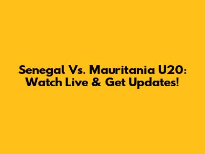Senegal Vs. Mauritania U20: Watch Live & Get Updates!
