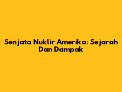 Senjata Nuklir Amerika: Sejarah Dan Dampak