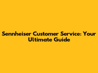 Sennheiser Customer Service: Your Ultimate Guide