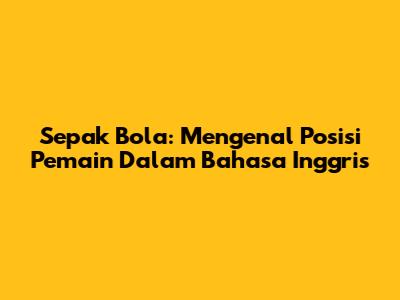 Sepak Bola: Mengenal Posisi Pemain Dalam Bahasa Inggris