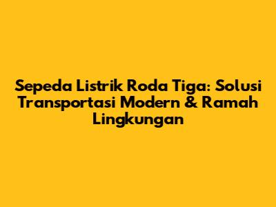 Sepeda Listrik Roda Tiga: Solusi Transportasi Modern & Ramah Lingkungan