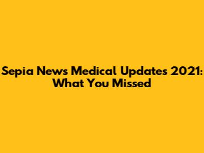 Sepia News Medical Updates 2021: What You Missed