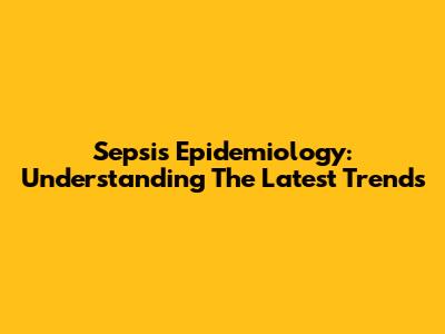 Sepsis Epidemiology: Understanding The Latest Trends