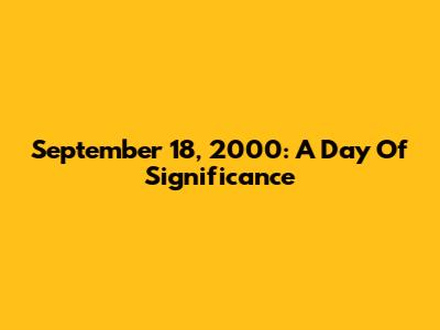 September 18, 2000: A Day Of Significance