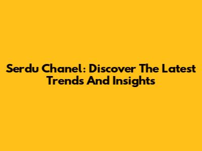 Serdu Chanel: Discover The Latest Trends And Insights