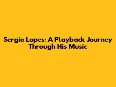 Sergio Lopes: A Playback Journey Through His Music