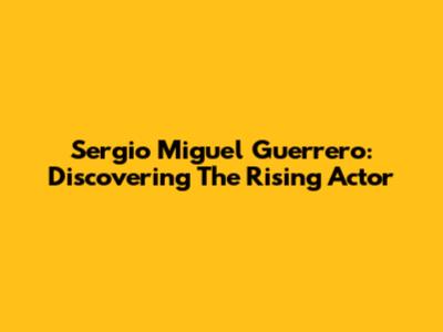 Sergio Miguel Guerrero: Discovering The Rising Actor