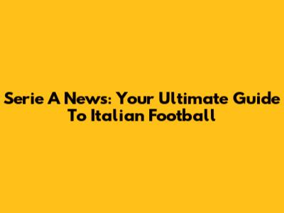 Serie A News: Your Ultimate Guide To Italian Football