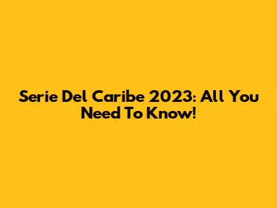 Serie Del Caribe 2023: All You Need To Know!
