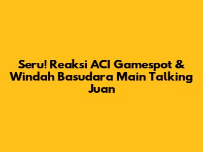 Seru! Reaksi ACI Gamespot & Windah Basudara Main Talking Juan