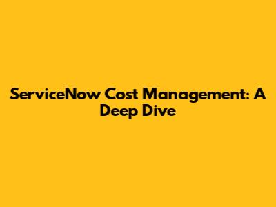 ServiceNow Cost Management: A Deep Dive