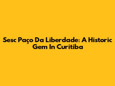 Sesc Paço Da Liberdade: A Historic Gem In Curitiba