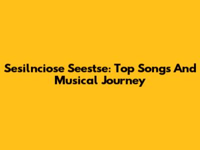 Sesilnciose Seestse: Top Songs And Musical Journey