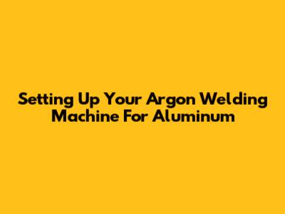 Setting Up Your Argon Welding Machine For Aluminum
