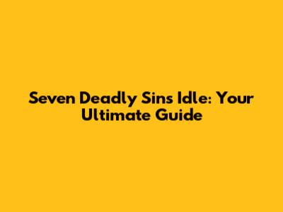 Seven Deadly Sins Idle: Your Ultimate Guide