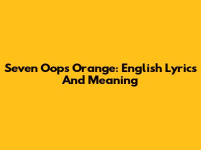 Seven Oops Orange: English Lyrics And Meaning