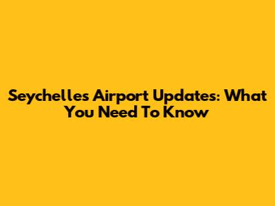 Seychelles Airport Updates: What You Need To Know
