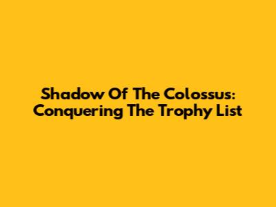 Shadow Of The Colossus: Conquering The Trophy List